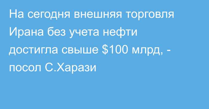 На сегодня внешняя торговля Ирана без учета нефти достигла свыше $100 млрд, - посол С.Харази