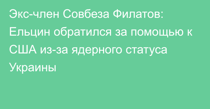 Экс-член Совбеза Филатов: Ельцин обратился за помощью к США из-за ядерного статуса Украины