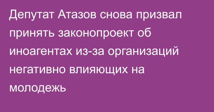 Депутат Атазов снова призвал принять законопроект об иноагентах из-за организаций негативно влияющих на молодежь