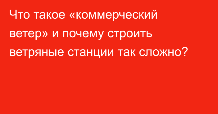 Что такое «коммерческий ветер» и почему строить ветряные станции так сложно?