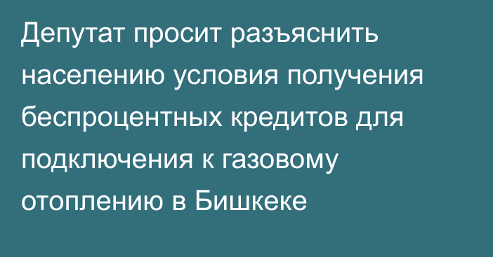 Депутат просит разъяснить населению условия получения беспроцентных кредитов для подключения к газовому отоплению в Бишкеке