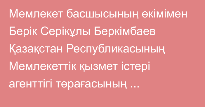 Мемлекет басшысының өкімімен Берік Серікұлы Беркімбаев Қазақстан Республикасының Мемлекеттік қызмет істері агенттігі төрағасының орынбасары лауазымынан босатылды