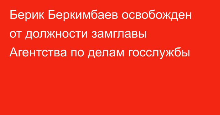 Берик Беркимбаев освобожден от должности замглавы Агентства по делам госслужбы