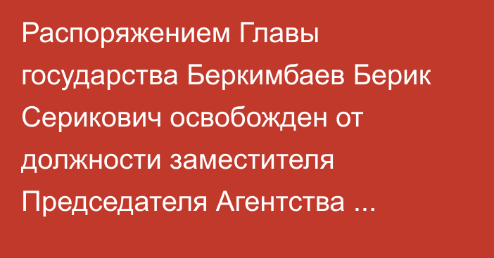 Распоряжением Главы государства Беркимбаев Берик Серикович освобожден от должности заместителя Председателя Агентства Республики Казахстан по делам государственной службы