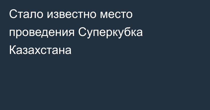 Стало известно место проведения Суперкубка Казахстана