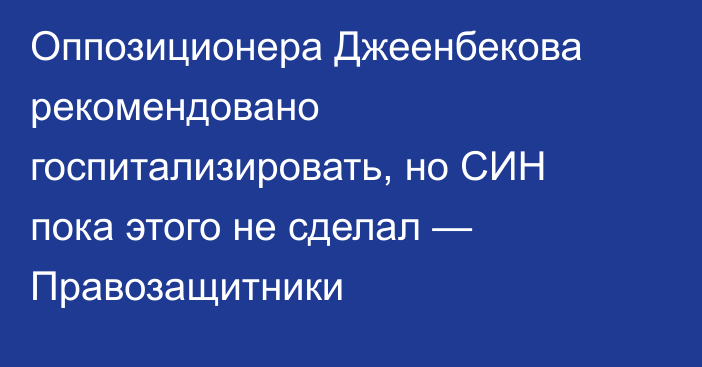 Оппозиционера Джеенбекова рекомендовано госпитализировать, но СИН пока этого не сделал — Правозащитники