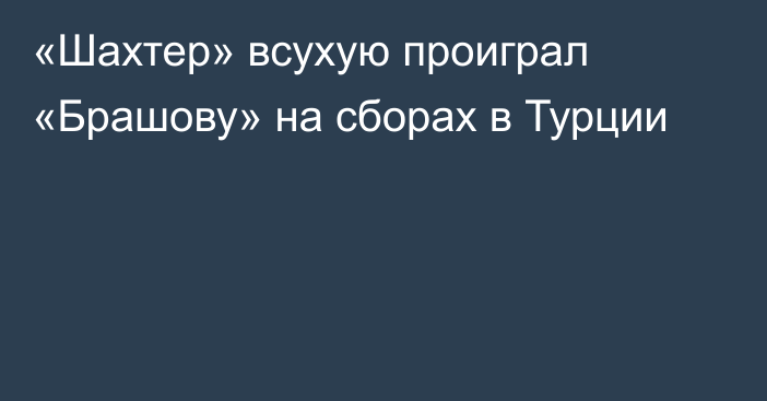 «Шахтер» всухую проиграл «Брашову» на сборах в Турции