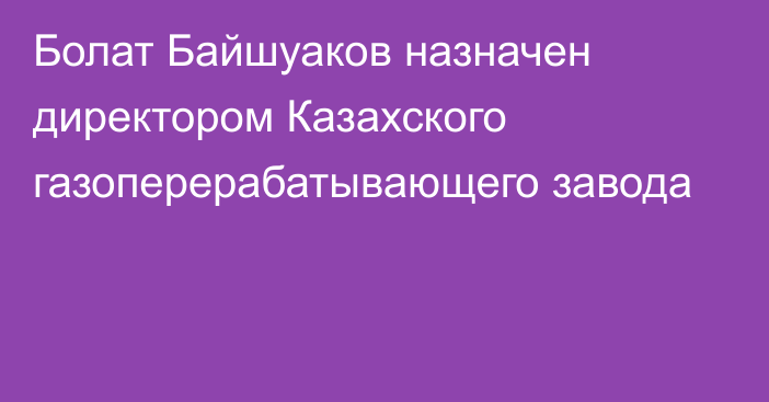 Болат Байшуаков назначен директором Казахского газоперерабатывающего завода