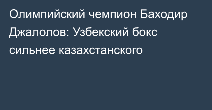 Олимпийский чемпион Баходир Джалолов: Узбекский бокс сильнее казахстанского