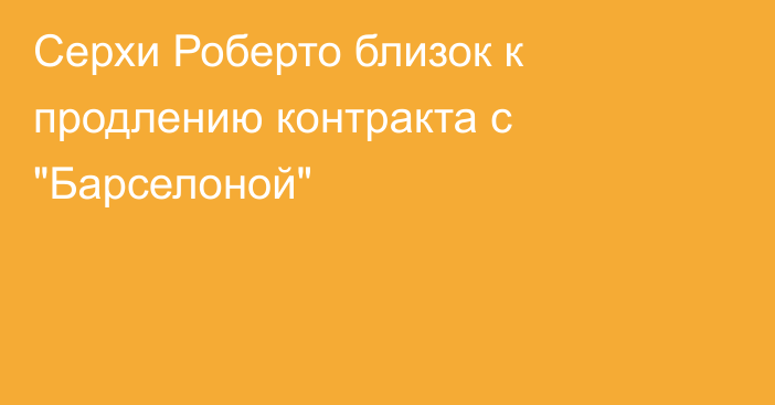 Серхи Роберто близок к продлению контракта с 