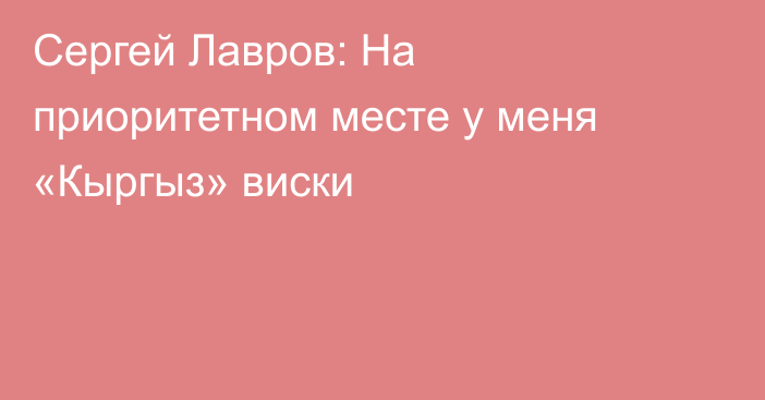 Сергей Лавров: На приоритетном месте у меня «Кыргыз» виски