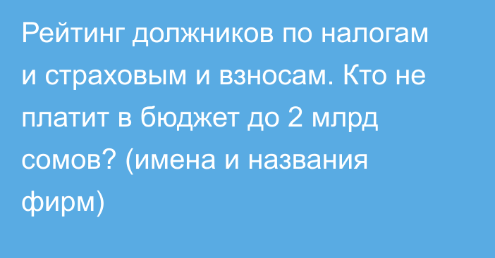 Рейтинг должников по налогам и страховым и взносам. Кто не платит в бюджет до 2 млрд сомов? (имена и названия фирм)