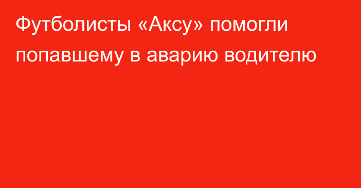 Футболисты «Аксу» помогли попавшему в аварию водителю