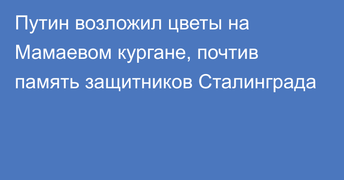 Путин возложил цветы на Мамаевом кургане, почтив память защитников Сталинграда