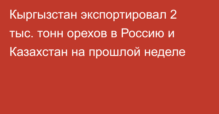 Кыргызстан экспортировал 2 тыс. тонн орехов в Россию и Казахстан на прошлой неделе