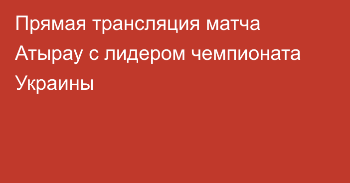 Прямая трансляция матча Атырау с лидером чемпионата Украины