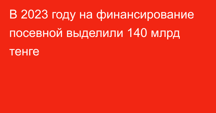 В 2023 году на финансирование посевной выделили 140 млрд тенге