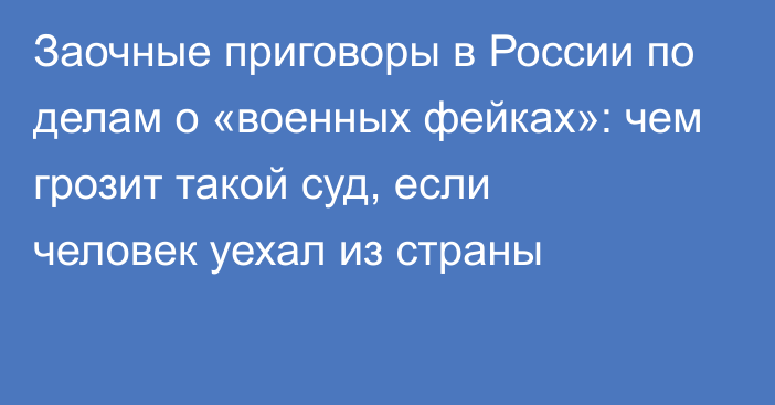 Заочные приговоры в России по делам о «военных фейках»: чем грозит такой суд, если человек уехал из страны