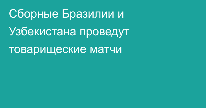 Сборные Бразилии и Узбекистана проведут товарищеские матчи