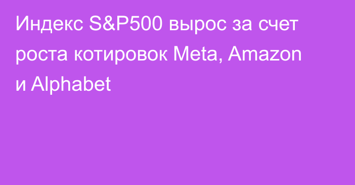 Индекс S&P500 вырос за счет роста котировок Meta, Amazon и Alphabet