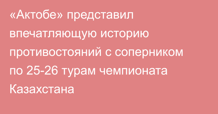 «Актобе» представил впечатляющую историю противостояний с соперником по 25-26 турам чемпионата Казахстана