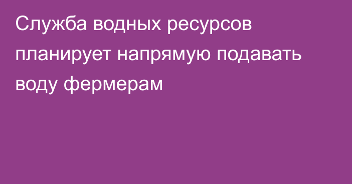 Служба водных ресурсов планирует напрямую подавать воду фермерам