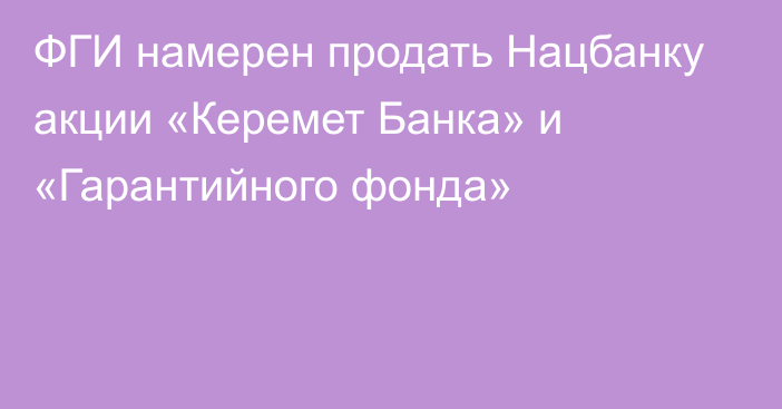 ФГИ намерен продать Нацбанку акции «Керемет Банка» и «Гарантийного фонда»