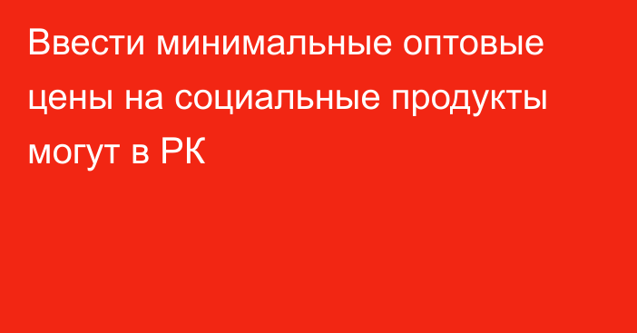 Ввести минимальные оптовые цены на социальные продукты могут в РК