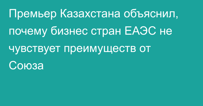 Премьер Казахстана объяснил, почему бизнес стран ЕАЭС не чувствует преимуществ от Союза