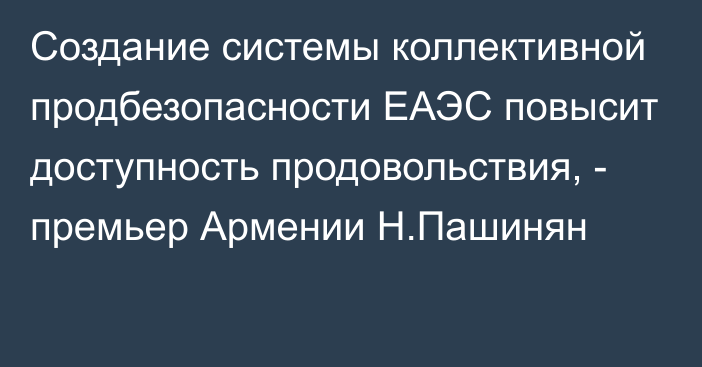 Создание системы коллективной продбезопасности ЕАЭС повысит доступность продовольствия, - премьер Армении Н.Пашинян