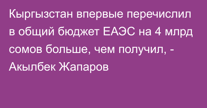 Кыргызстан впервые перечислил в общий бюджет ЕАЭС на 4 млрд сомов больше, чем получил, - Акылбек Жапаров