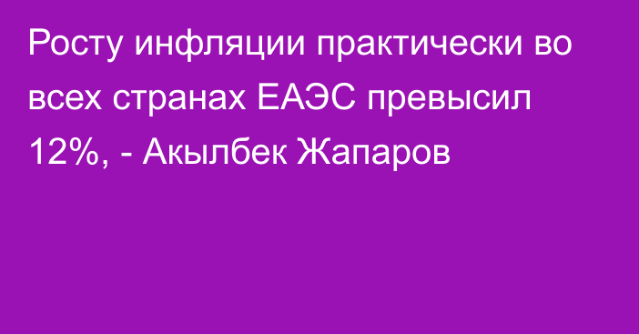 Росту инфляции практически во всех странах ЕАЭС превысил 12%, - Акылбек Жапаров