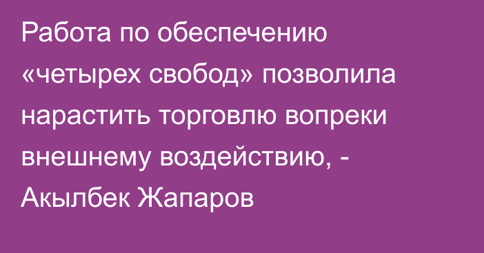 Работа по обеспечению «четырех свобод» позволила нарастить торговлю вопреки внешнему воздействию, - Акылбек Жапаров