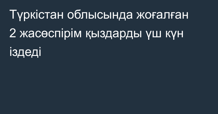 Түркістан облысында жоғалған 2 жасөспірім қыздарды үш күн іздеді