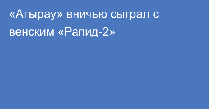 «Атырау» вничью сыграл с венским «Рапид-2»