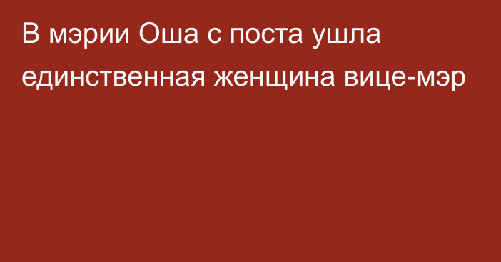 В мэрии Оша с поста ушла единственная женщина вице-мэр