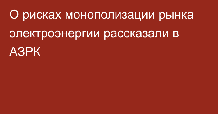 О рисках монополизации рынка электроэнергии рассказали в АЗРК