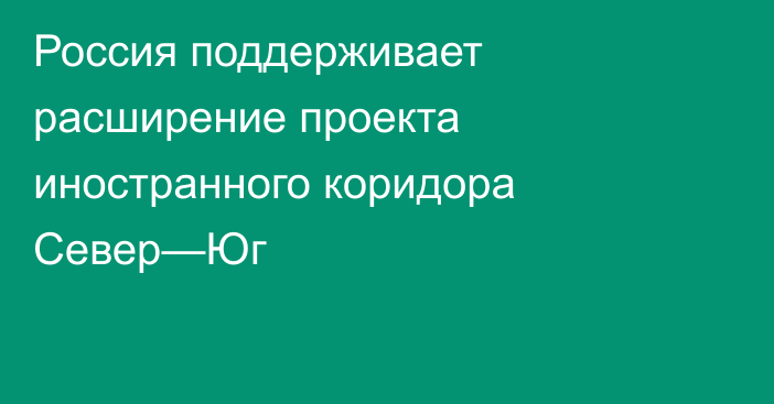 Россия поддерживает расширение проекта иностранного коридора Север—Юг