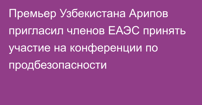 Премьер Узбекистана Арипов пригласил членов ЕАЭС принять участие на конференции по продбезопасности