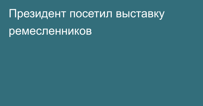 Президент посетил выставку ремесленников