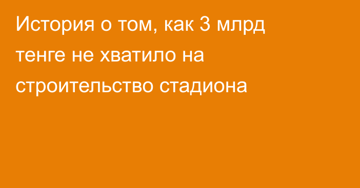 История о том, как 3 млрд тенге не хватило на строительство стадиона