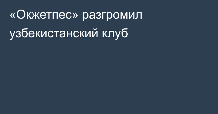 «Окжетпес» разгромил узбекистанский клуб