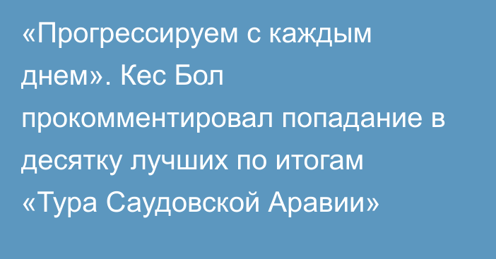 «Прогрессируем с каждым днем». Кес Бол прокомментировал попадание в десятку лучших по итогам «Тура Саудовской Аравии»