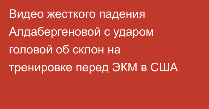 Видео жесткого падения Алдабергеновой с ударом головой об склон на тренировке перед ЭКМ в США