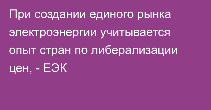 При создании единого рынка электроэнергии учитывается опыт стран по либерализации цен, - ЕЭК