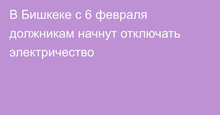 В Бишкеке с 6 февраля должникам начнут отключать электричество