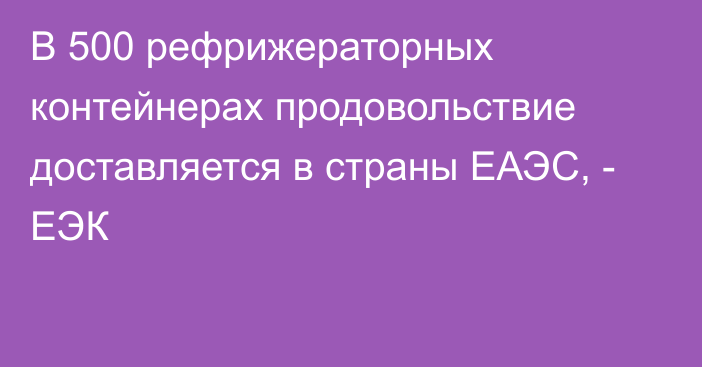 В 500 рефрижераторных контейнерах продовольствие доставляется в страны ЕАЭС, - ЕЭК