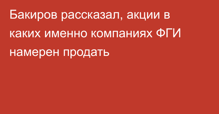 Бакиров рассказал, акции в каких именно компаниях ФГИ намерен продать