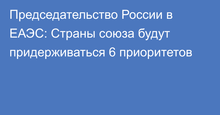 Председательство России в ЕАЭС: Страны союза будут придерживаться 6 приоритетов