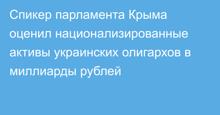 Спикер парламента Крыма оценил национализированные активы украинских олигархов в миллиарды рублей